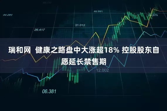 瑞和网  健康之路盘中大涨超18% 控股股东自愿延长禁售期
