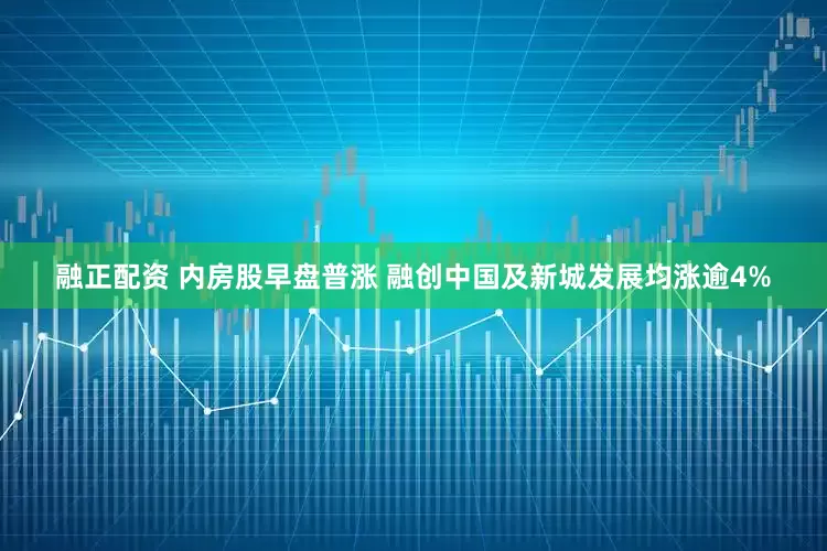 融正配资 内房股早盘普涨 融创中国及新城发展均涨逾4%