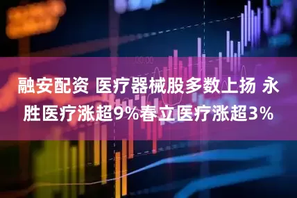 融安配资 医疗器械股多数上扬 永胜医疗涨超9%春立医疗涨超3%