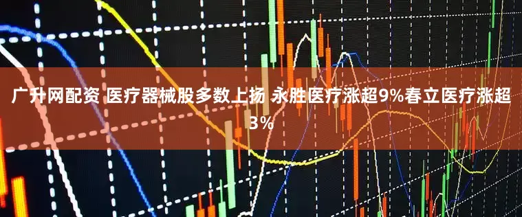 广升网配资 医疗器械股多数上扬 永胜医疗涨超9%春立医疗涨超3%