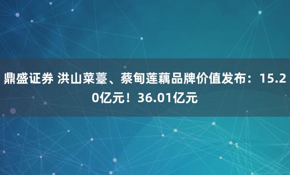 鼎盛证券 洪山菜薹、蔡甸莲藕品牌价值发布：15.20亿元！36.01亿元