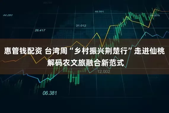 惠管钱配资 台湾周“乡村振兴荆楚行”走进仙桃 解码农文旅融合新范式
