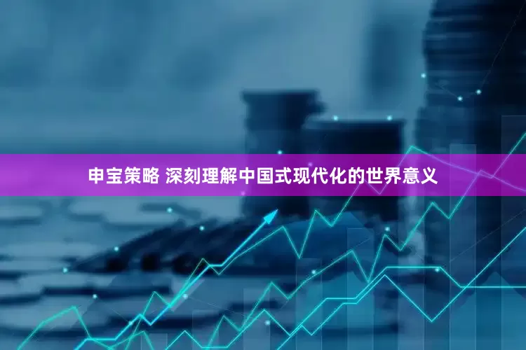 申宝策略 深刻理解中国式现代化的世界意义