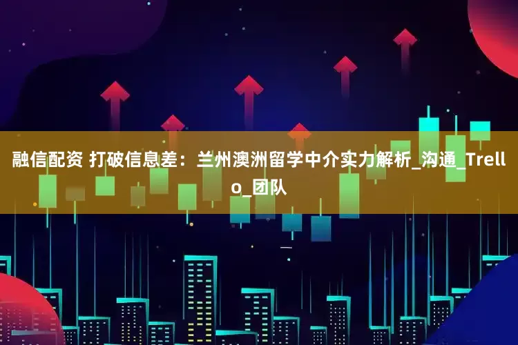融信配资 打破信息差：兰州澳洲留学中介实力解析_沟通_Trello_团队
