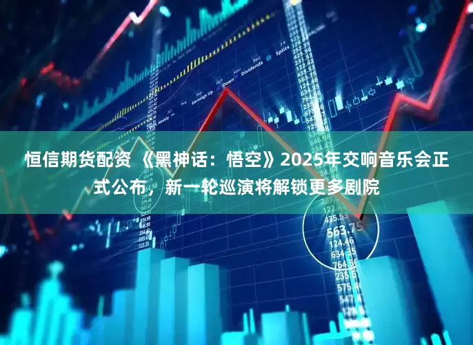 恒信期货配资 《黑神话：悟空》2025年交响音乐会正式公布，新一轮巡演将解锁更多剧院