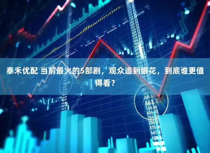 泰禾优配 当前最火的5部剧，观众追到眼花，到底谁更值得看？