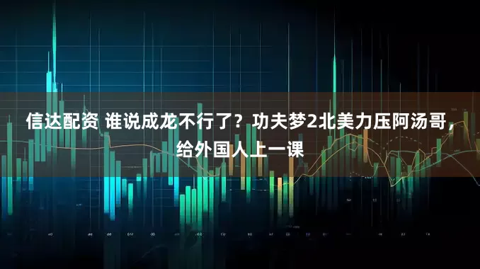 信达配资 谁说成龙不行了？功夫梦2北美力压阿汤哥，给外国人上一课