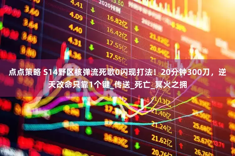 点点策略 S14野区核弹流死歌0闪现打法！20分钟300刀，逆天改命只靠1个键_传送_死亡_冥火之拥