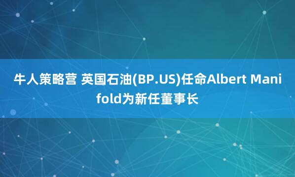 牛人策略营 英国石油(BP.US)任命Albert Manifold为新任董事长