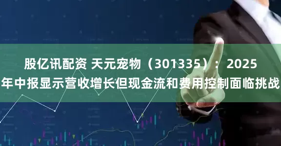 股亿讯配资 天元宠物（301335）：2025年中报显示营收增长但现金流和费用控制面临挑战