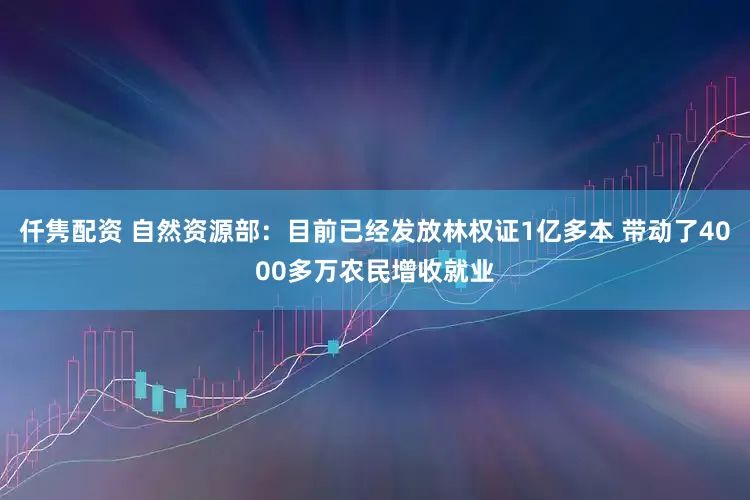 仟隽配资 自然资源部：目前已经发放林权证1亿多本 带动了4000多万农民增收就业
