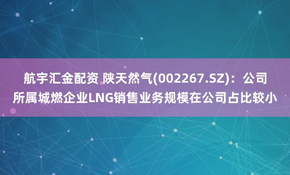 航宇汇金配资 陕天然气(002267.SZ)：公司所属城燃企业LNG销售业务规模在公司占比较小