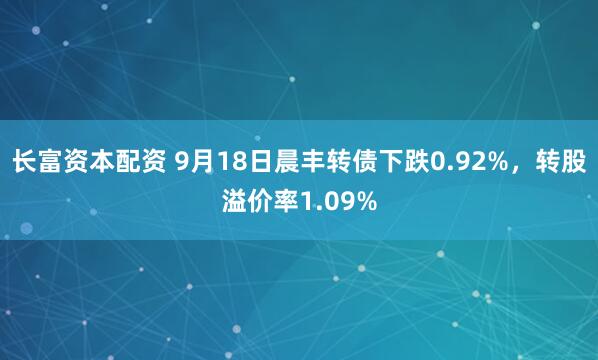 长富资本配资 9月18日晨丰转债下跌0.92%，转股溢价率1.09%