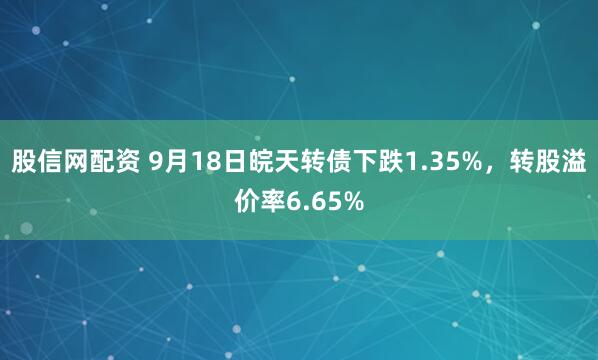 股信网配资 9月18日皖天转债下跌1.35%，转股溢价率6.65%