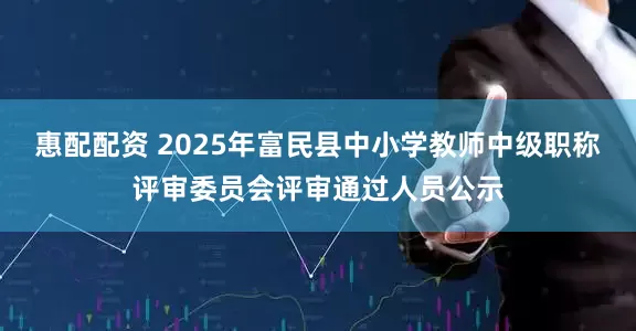 惠配配资 2025年富民县中小学教师中级职称评审委员会评审通过人员公示