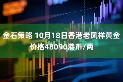 金石策略 10月18日香港老凤祥黄金价格48090港币/两