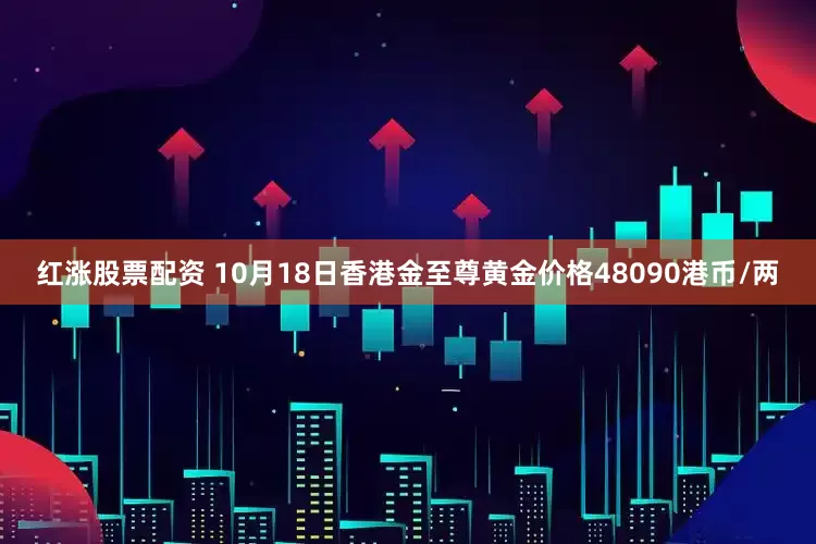 红涨股票配资 10月18日香港金至尊黄金价格48090港币/两