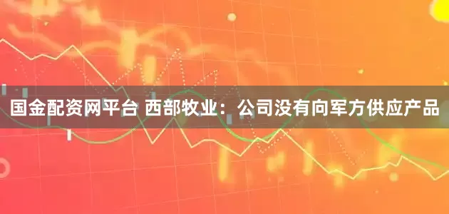 国金配资网平台 西部牧业：公司没有向军方供应产品