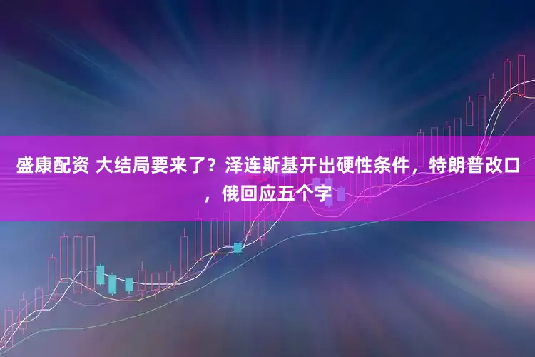 盛康配资 大结局要来了？泽连斯基开出硬性条件，特朗普改口，俄回应五个字