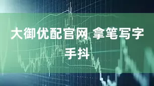 大御优配官网 拿笔写字手抖