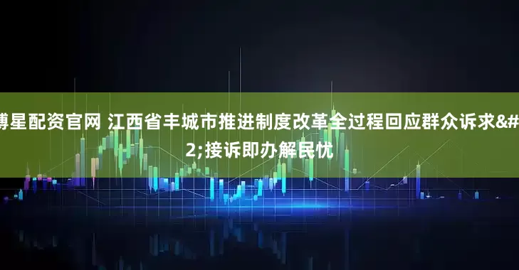 博星配资官网 江西省丰城市推进制度改革全过程回应群众诉求 接诉即办解民忧