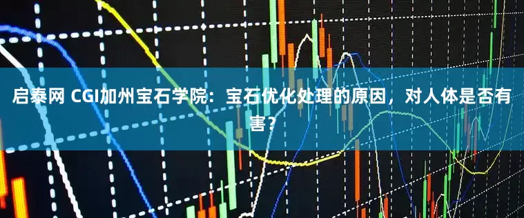 启泰网 CGI加州宝石学院：宝石优化处理的原因，对人体是否有害？