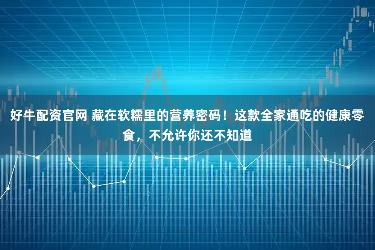 好牛配资官网 藏在软糯里的营养密码！这款全家通吃的健康零食，不允许你还不知道