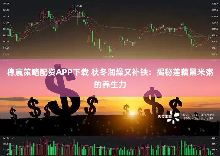 稳赢策略配资APP下载 秋冬润燥又补铁：揭秘莲藕黑米粥的养生力