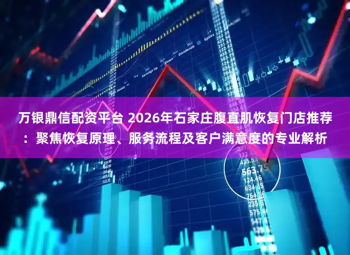 万银鼎信配资平台 2026年石家庄腹直肌恢复门店推荐：聚焦恢复原理、服务流程及客户满意度的专业解析