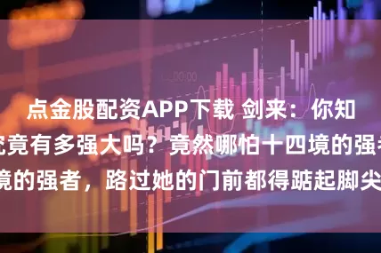 点金股配资APP下载 剑来：你知道李宝瓶的背景究竟有多强大吗？竟然哪怕十四境的强者，路过她的门前都得踮起脚尖小心的走路！