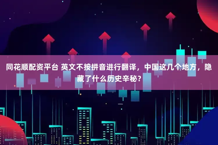 同花顺配资平台 英文不按拼音进行翻译，中国这几个地方，隐藏了什么历史辛秘？