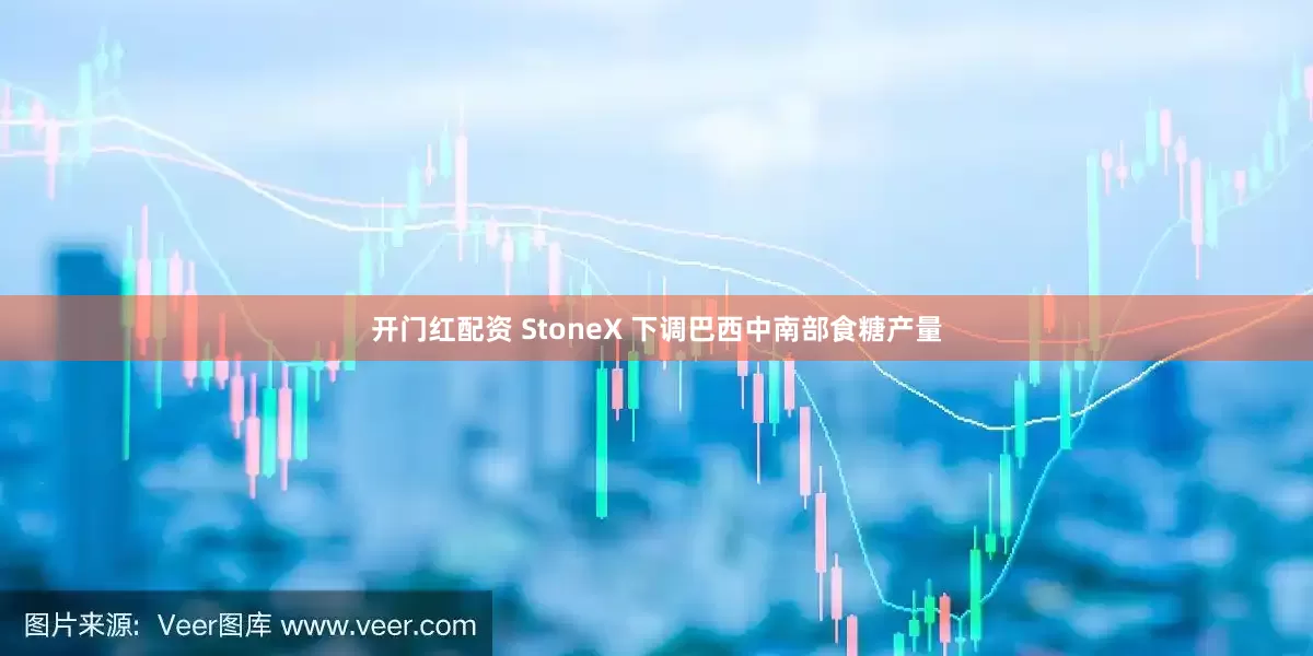 开门红配资 StoneX 下调巴西中南部食糖产量